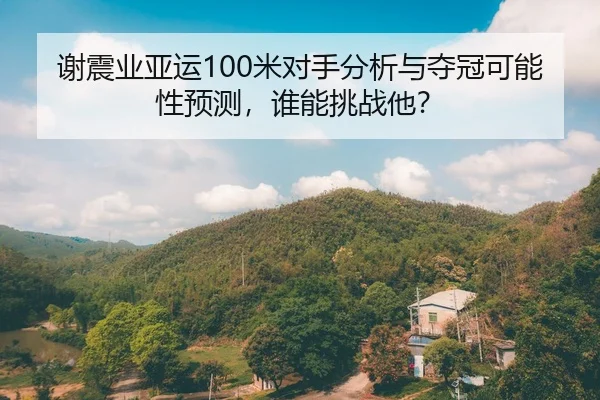 谢震业亚运100米对手分析与夺冠可能性预测，谁能挑战他？